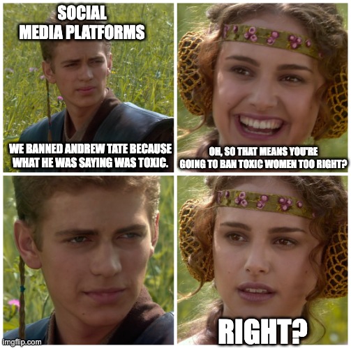 I’m going to change the world. For the better right? Star Wars. |  SOCIAL MEDIA PLATFORMS; WE BANNED ANDREW TATE BECAUSE WHAT HE WAS SAYING WAS TOXIC. OH, SO THAT MEANS YOU'RE GOING TO BAN TOXIC WOMEN TOO RIGHT? RIGHT? | image tagged in i m going to change the world for the better right star wars,memes,funny | made w/ Imgflip meme maker