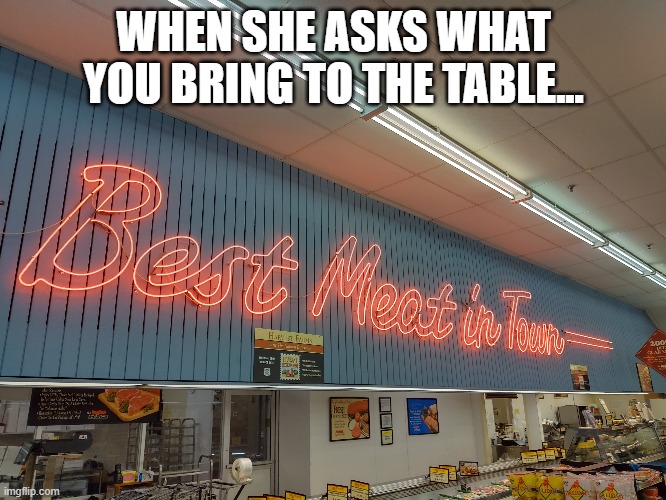  WHEN SHE ASKS WHAT YOU BRING TO THE TABLE... | image tagged in meat,dirty mind,funny,funny memes | made w/ Imgflip meme maker