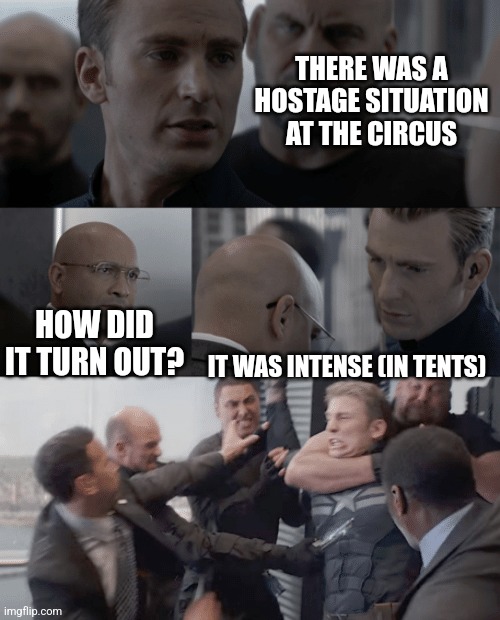 Captain america elevator | THERE WAS A HOSTAGE SITUATION AT THE CIRCUS; HOW DID IT TURN OUT? IT WAS INTENSE (IN TENTS) | image tagged in captain america elevator | made w/ Imgflip meme maker
