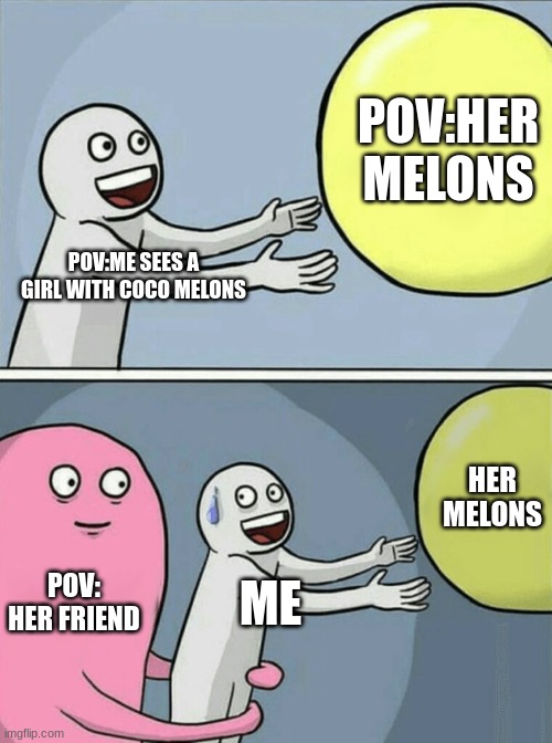 Running Away Balloon | POV:HER MELONS; POV:ME SEES A GIRL WITH COCO MELONS; HER MELONS; POV: HER FRIEND; ME | image tagged in memes,running away balloon | made w/ Imgflip meme maker