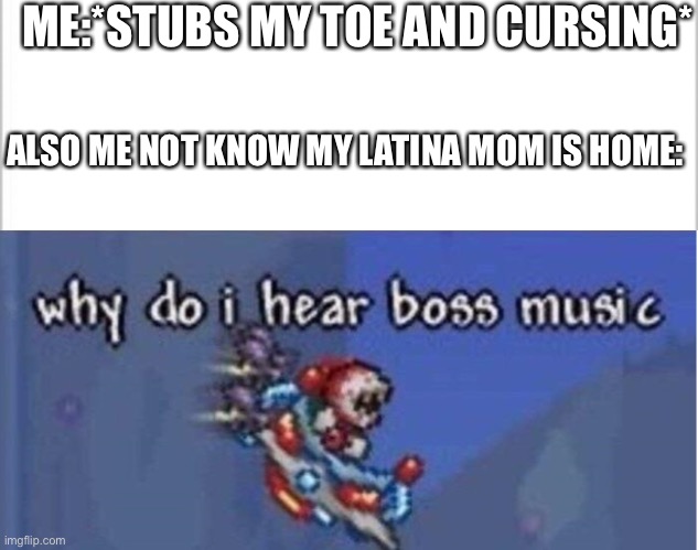 ME:*STUBS MY TOE AND CURSING*; ALSO ME NOT KNOW MY LATINA MOM IS HOME: | image tagged in white background,why do i hear boss music | made w/ Imgflip meme maker
