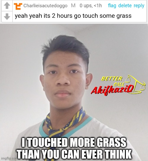 like have you seen how many times i went offline | I TOUCHED MORE GRASS THAN YOU CAN EVER THINK | image tagged in better call akifhaziq | made w/ Imgflip meme maker