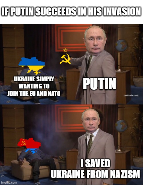 Putin | IF PUTIN SUCCEEDS IN HIS INVASION; UKRAINE SIMPLY WANTING TO JOIN THE EU AND NATO; PUTIN; I SAVED UKRAINE FROM NAZISM | image tagged in putin,ukrainian lives matter,russian invasion,putin sucks,war,serious | made w/ Imgflip meme maker