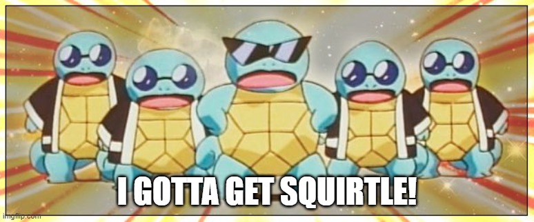 Squirtle Squad | I GOTTA GET SQUIRTLE! | image tagged in squirtle squad | made w/ Imgflip meme maker