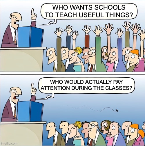 I’m just saying! | WHO WANTS SCHOOLS TO TEACH USEFUL THINGS? WHO WOULD ACTUALLY PAY ATTENTION DURING THE CLASSES? | image tagged in who wants to,funny,memes,relatable,school,fun | made w/ Imgflip meme maker