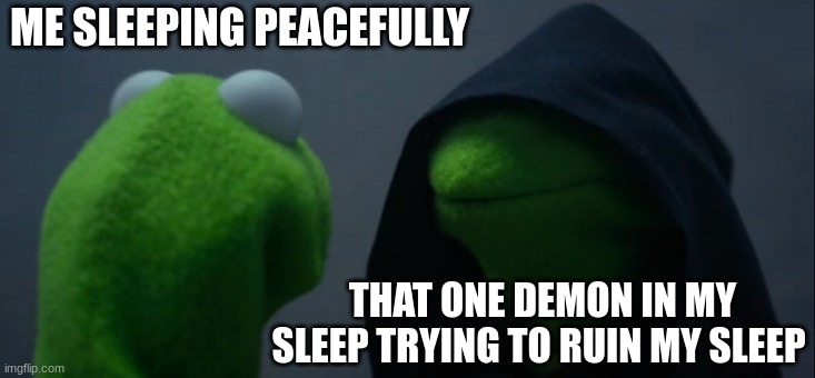 Evil Kermit Meme | ME SLEEPING PEACEFULLY; THAT ONE DEMON IN MY SLEEP TRYING TO RUIN MY SLEEP | image tagged in memes,evil kermit | made w/ Imgflip meme maker