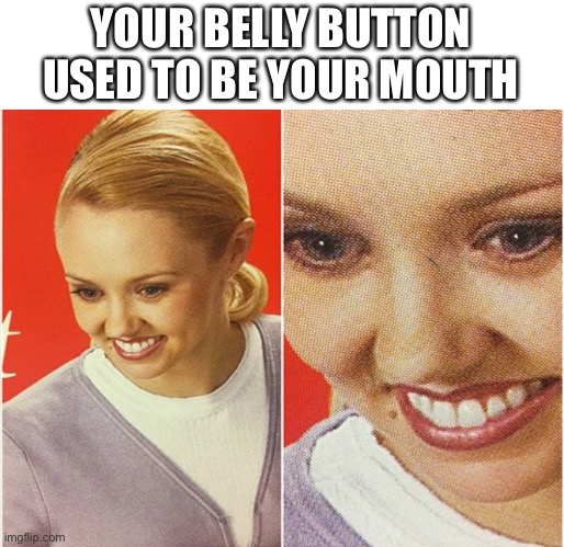 WAIT WHAT? | YOUR BELLY BUTTON USED TO BE YOUR MOUTH | image tagged in wait what,belly,why,oh god i have done it again,whyyy | made w/ Imgflip meme maker