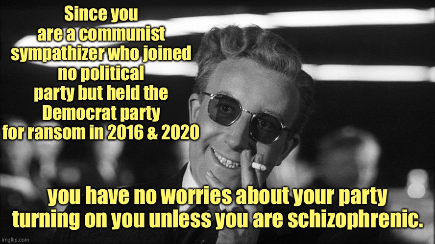 Doctor Strangelove says... | Since you are a communist sympathizer who joined no political party but held the Democrat party for ransom in 2016 & 2020 you have no worrie | image tagged in doctor strangelove says | made w/ Imgflip meme maker