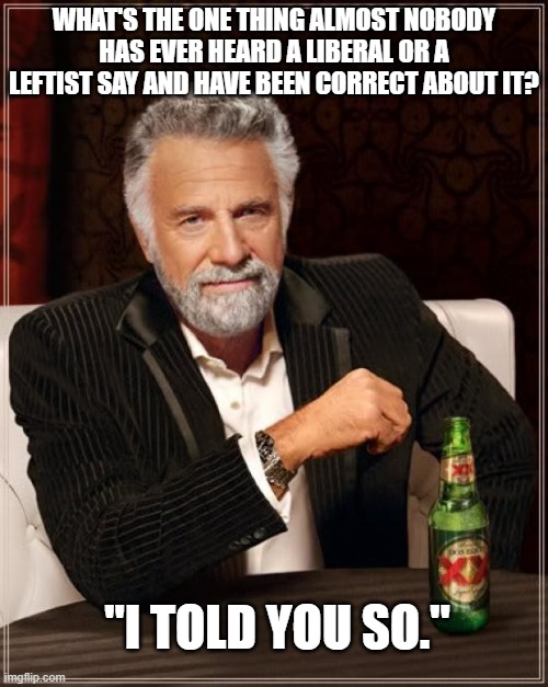 Poor liberals and leftist.  They almost never get to say it . . . and have been correct. | WHAT'S THE ONE THING ALMOST NOBODY HAS EVER HEARD A LIBERAL OR A LEFTIST SAY AND HAVE BEEN CORRECT ABOUT IT? "I TOLD YOU SO." | image tagged in the most interesting man in the world | made w/ Imgflip meme maker