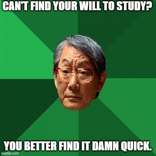 High Expectations Asian Father Meme | CAN'T FIND YOUR WILL TO STUDY? YOU BETTER FIND IT DAMN QUICK. | image tagged in memes,high expectations asian father | made w/ Imgflip meme maker