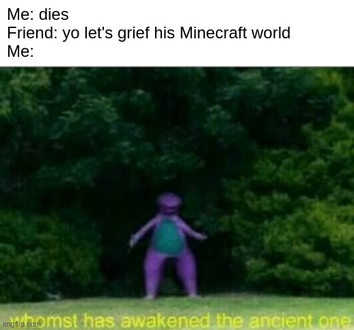 Whomst has awakened the ancient one | Me: dies
Friend: yo let's grief his Minecraft world
Me: | image tagged in whomst has awakened the ancient one,minecraft,minecraft memes | made w/ Imgflip meme maker