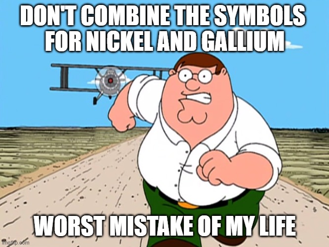 Peter Griffin running away | DON'T COMBINE THE SYMBOLS 
FOR NICKEL AND GALLIUM; WORST MISTAKE OF MY LIFE | image tagged in peter griffin running away | made w/ Imgflip meme maker