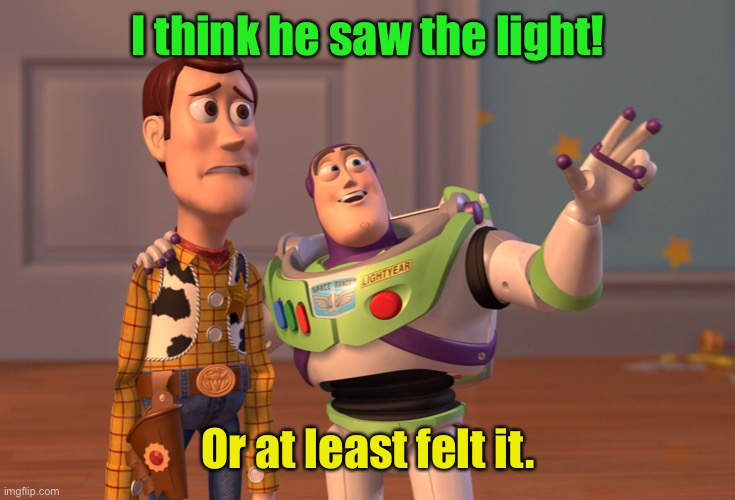 X, X Everywhere Meme | I think he saw the light! Or at least felt it. | image tagged in memes,x x everywhere | made w/ Imgflip meme maker