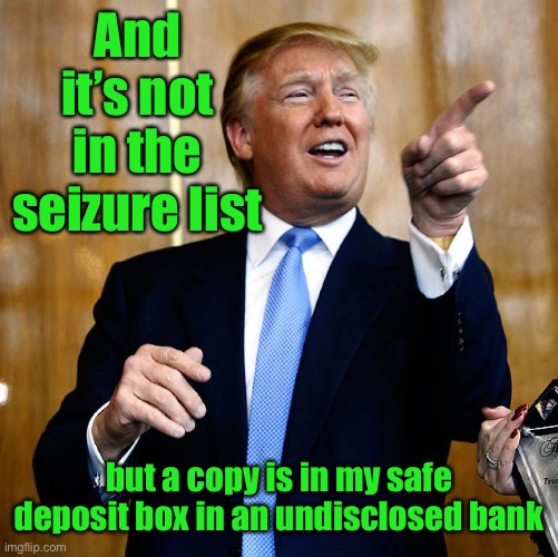 Donal Trump Birthday | And it’s not in the seizure list but a copy is in my safe deposit box in an undisclosed bank | image tagged in donal trump birthday | made w/ Imgflip meme maker