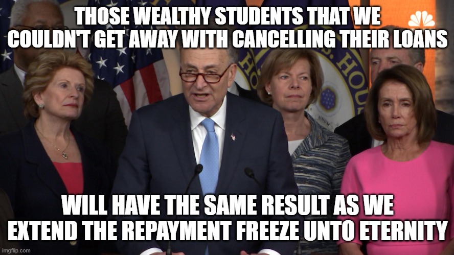 Democrat congressmen | THOSE WEALTHY STUDENTS THAT WE COULDN'T GET AWAY WITH CANCELLING THEIR LOANS; WILL HAVE THE SAME RESULT AS WE EXTEND THE REPAYMENT FREEZE UNTO ETERNITY | image tagged in democrat congressmen | made w/ Imgflip meme maker