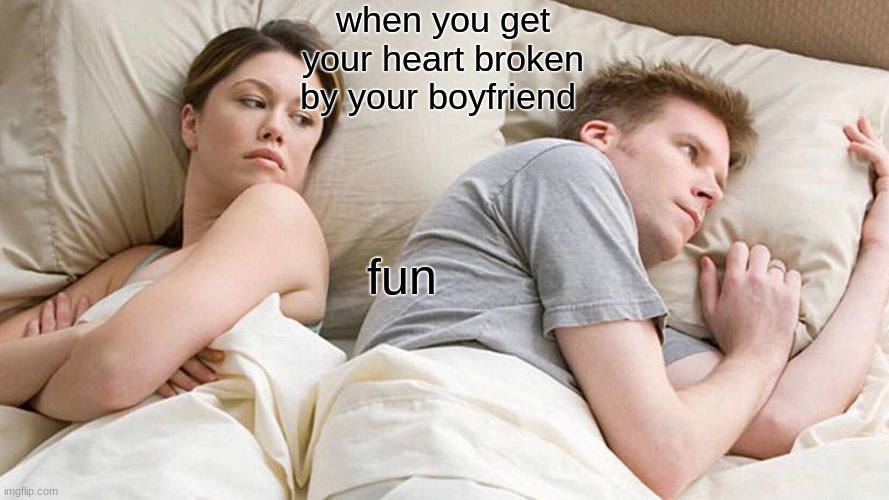 when you get your heart broken by your boyfriend fun | image tagged in memes,i bet he's thinking about other women | made w/ Imgflip meme maker