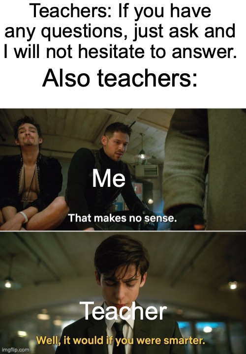 my terrible first meme | Teachers: If you have any questions, just ask and I will not hesitate to answer. Also teachers:; Me; Teacher | image tagged in memes,blank transparent square,umbrella academy | made w/ Imgflip meme maker