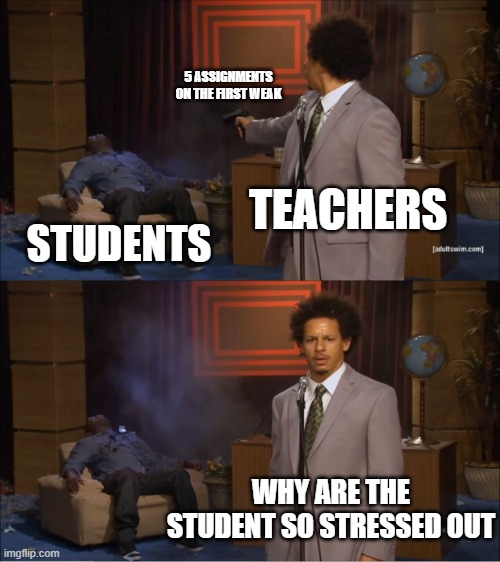 TITLE | 5 ASSIGNMENTS ON THE FIRST WEAK; TEACHERS; STUDENTS; WHY ARE THE STUDENT SO STRESSED OUT | image tagged in memes,who killed hannibal | made w/ Imgflip meme maker