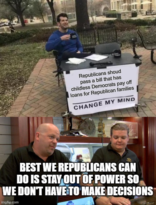 Republicans shoud pass a bill that has childless Democrats pay off loans for Republican families; BEST WE REPUBLICANS CAN DO IS STAY OUT OF POWER SO WE DON'T HAVE TO MAKE DECISIONS | image tagged in memes,change my mind,pawn stars best i can do | made w/ Imgflip meme maker