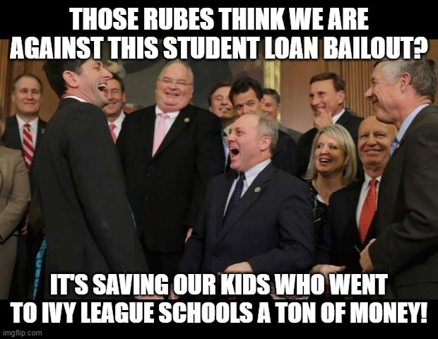 They're all the same | THOSE RUBES THINK WE ARE AGAINST THIS STUDENT LOAN BAILOUT? IT'S SAVING OUR KIDS WHO WENT TO IVY LEAGUE SCHOOLS A TON OF MONEY! | image tagged in republicans senators laughing | made w/ Imgflip meme maker
