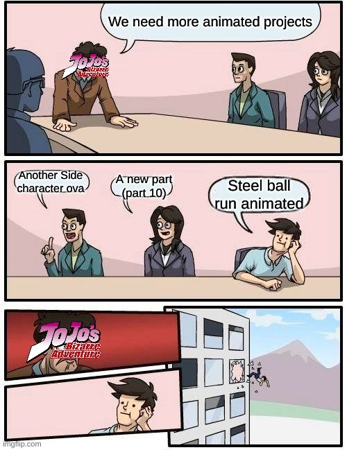 Boardroom Meeting Suggestion | We need more animated projects; Another Side character ova; A new part (part 10); Steel ball run animated | image tagged in memes,boardroom meeting suggestion,jojo's bizarre adventure,anime,jojo meme | made w/ Imgflip meme maker