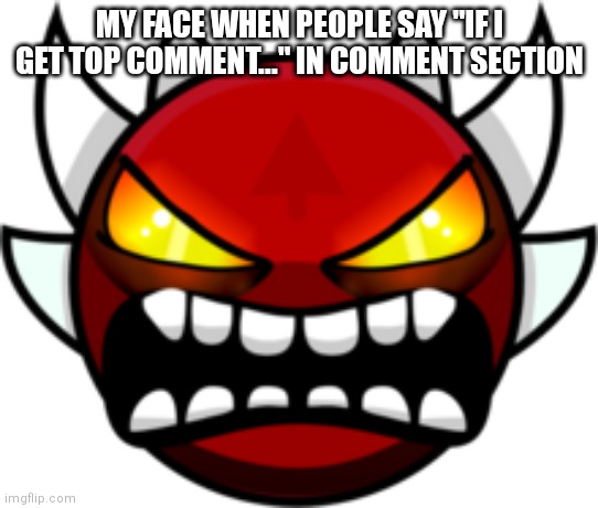 Yes, It's Something To Be Annoyed About :) | MY FACE WHEN PEOPLE SAY "IF I GET TOP COMMENT..." IN COMMENT SECTION | image tagged in extreme demon | made w/ Imgflip meme maker