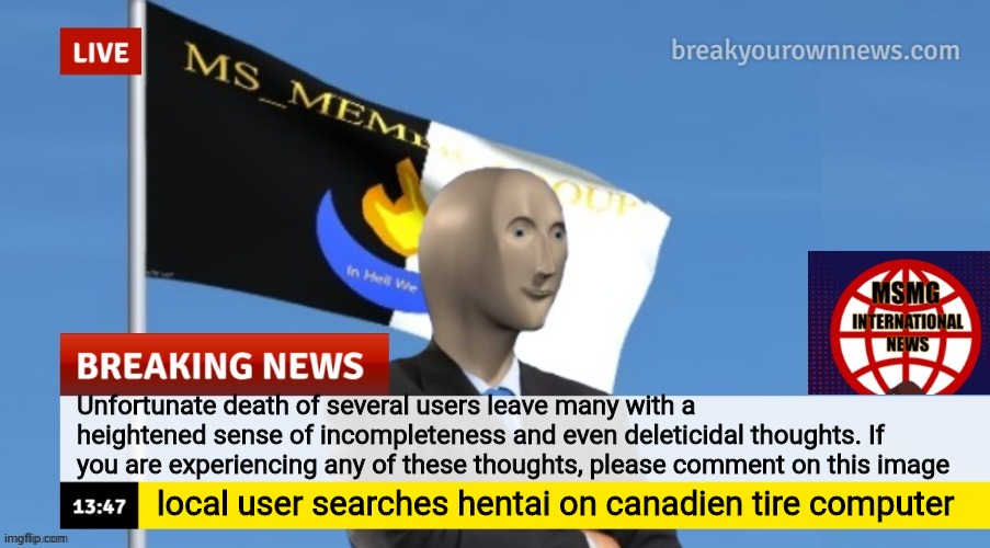 That, folks, is your daily msmg news. Bently ouy. | Unfortunate death of several users leave many with a heightened sense of incompleteness and even deleticidal thoughts. If you are experiencing any of these thoughts, please comment on this image; local user searches hentai on canadien tire computer | image tagged in msmg news | made w/ Imgflip meme maker
