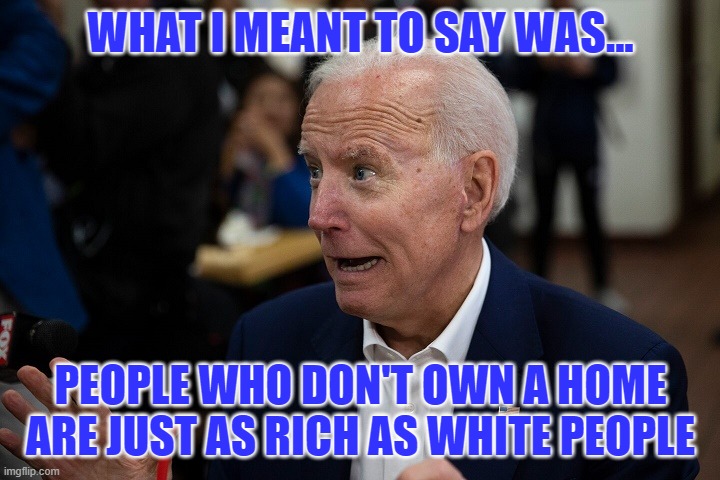 Old Uncle Joe | WHAT I MEANT TO SAY WAS... PEOPLE WHO DON'T OWN A HOME ARE JUST AS RICH AS WHITE PEOPLE | image tagged in old uncle joe | made w/ Imgflip meme maker