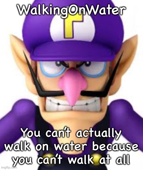 Waluigi facing front | WalkingOnWater; You can’t actually walk on water because you can’t walk at all | image tagged in waluigi facing front | made w/ Imgflip meme maker