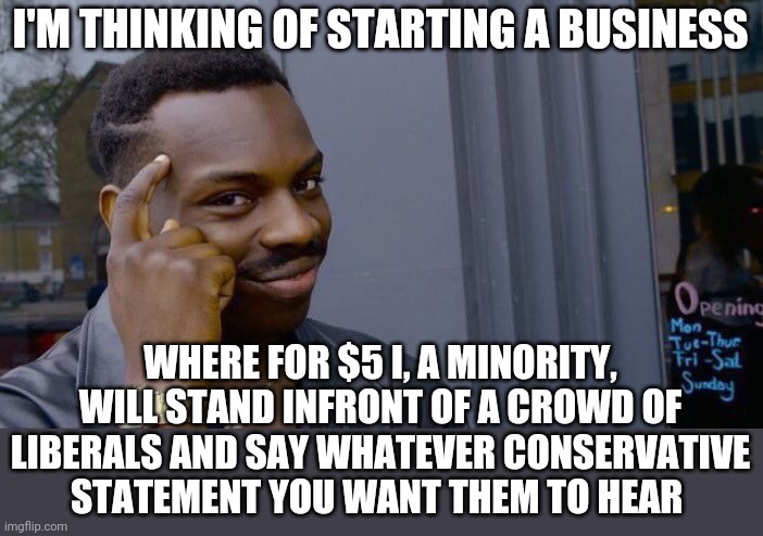 Seriously, I have no ****s to give AND strangely society has given me the freedom to capitalize on it | I'M THINKING OF STARTING A BUSINESS; WHERE FOR $5 I, A MINORITY, WILL STAND INFRONT OF A CROWD OF LIBERALS AND SAY WHATEVER CONSERVATIVE STATEMENT YOU WANT THEM TO HEAR | image tagged in memes,roll safe think about it | made w/ Imgflip meme maker