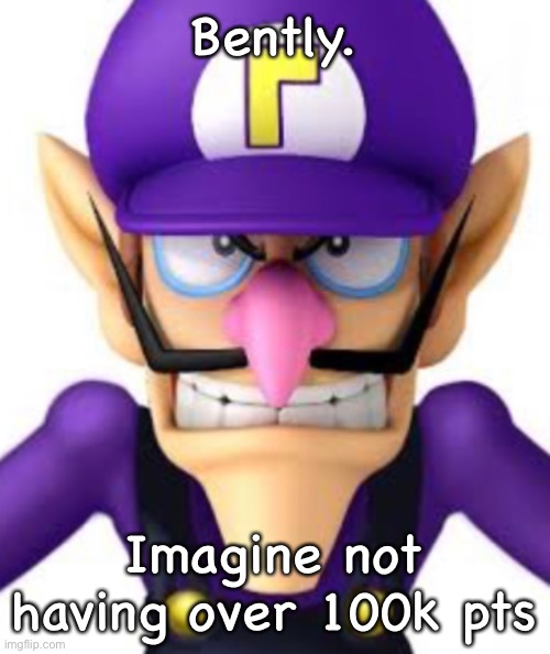 Waluigi facing front | Bently. Imagine not having over 100k pts | image tagged in waluigi facing front | made w/ Imgflip meme maker