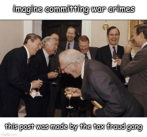 Laughing Men In Suits | imagine committing war crimes; this post was made by the tax fraud gang | image tagged in memes,laughing men in suits | made w/ Imgflip meme maker