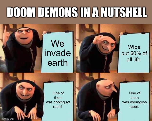 *doom music intensifies* | DOOM DEMONS IN A NUTSHELL; We invade earth; Wipe out 60% of all life; One of them was doomguys rabbit; One of them was doomguys rabbit | image tagged in memes,gru's plan | made w/ Imgflip meme maker