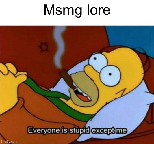 Everyone is stupid except me | Msmg lore | image tagged in everyone is stupid except me | made w/ Imgflip meme maker