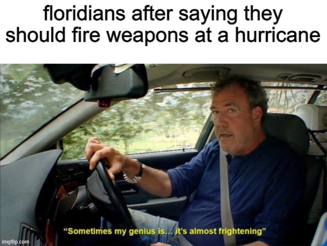 YEE HAW |  floridians after saying they should fire weapons at a hurricane | image tagged in sometimes my genius is it's almost frightening,florida,memes | made w/ Imgflip meme maker