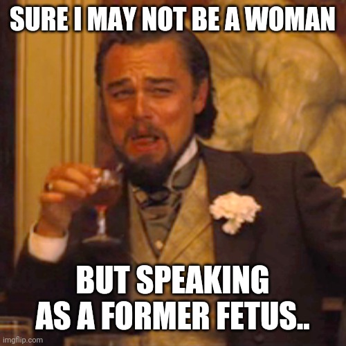 'former fetal Americans' | SURE I MAY NOT BE A WOMAN; BUT SPEAKING AS A FORMER FETUS.. | image tagged in memes,laughing leo | made w/ Imgflip meme maker