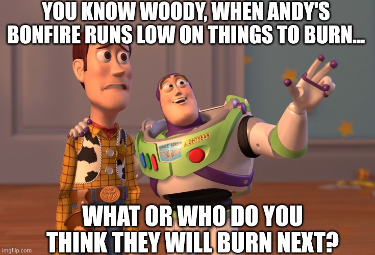 X, X Everywhere | YOU KNOW WOODY, WHEN ANDY'S BONFIRE RUNS LOW ON THINGS TO BURN... WHAT OR WHO DO YOU THINK THEY WILL BURN NEXT? | image tagged in memes,x x everywhere | made w/ Imgflip meme maker