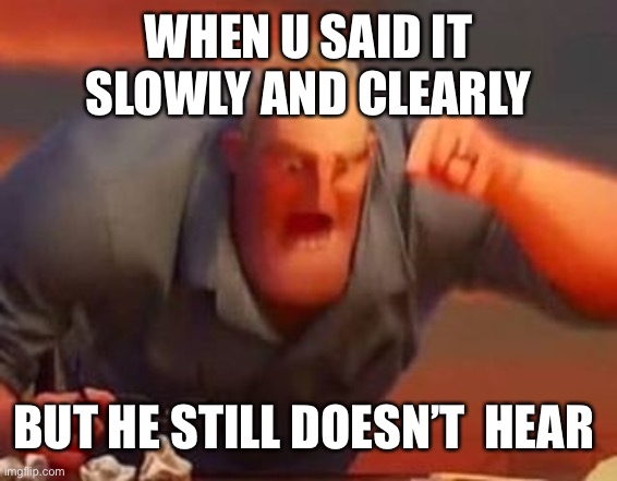 Mr incredible mad | WHEN U SAID IT SLOWLY AND CLEARLY; BUT HE STILL DOESN’T  HEAR | image tagged in mr incredible mad,plscomment,ranoutofthingstotag | made w/ Imgflip meme maker