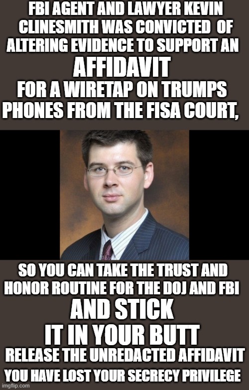 yep | FBI AGENT AND LAWYER KEVIN CLINESMITH WAS CONVICTED  OF ALTERING EVIDENCE TO SUPPORT AN; AFFIDAVIT; FOR A WIRETAP ON TRUMPS PHONES FROM THE FISA COURT, SO YOU CAN TAKE THE TRUST AND HONOR ROUTINE FOR THE DOJ AND FBI; AND STICK IT IN YOUR BUTT; RELEASE THE UNREDACTED AFFIDAVIT; YOU HAVE LOST YOUR SECRECY PRIVILEGE | image tagged in democrats | made w/ Imgflip meme maker