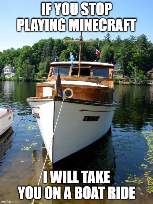 Doesn't that sound fun? | IF YOU STOP PLAYING MINECRAFT; I WILL TAKE YOU ON A BOAT RIDE | image tagged in boat,memes,president_joe_biden,ride | made w/ Imgflip meme maker