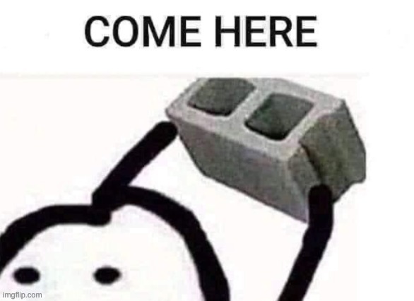 COME HERE | image tagged in come here | made w/ Imgflip meme maker