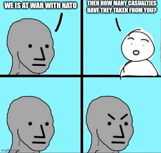 StOoPiD wEsToId, RuSsIa StRoNk! | THEN HOW MANY CASUALTIES HAVE THEY TAKEN FROM YOU? WE IS AT WAR WITH NATO | image tagged in npc meme | made w/ Imgflip meme maker