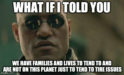 Matrix Morpheus Meme | WHAT IF I TOLD YOU WE HAVE FAMILIES AND LIVES TO TEND TO AND ARE NOT ON THIS PLANET JUST TO TEND TO TIRE ISSUES | image tagged in memes,matrix morpheus | made w/ Imgflip meme maker