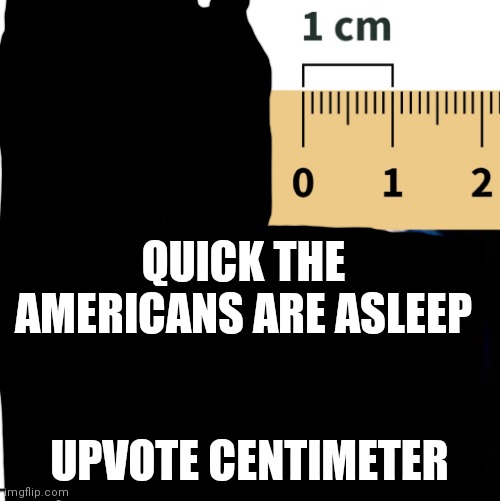 distance comparison | QUICK THE AMERICANS ARE ASLEEP; UPVOTE CENTIMETER | image tagged in funny memes,funny,memes,oh wow are you actually reading these tags,stop reading the tags | made w/ Imgflip meme maker