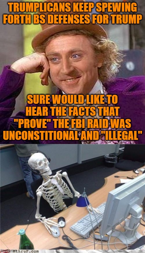 TRUMPLICANS KEEP SPEWING FORTH BS DEFENSES FOR TRUMP; SURE WOULD LIKE TO HEAR THE FACTS THAT "PROVE" THE FBI RAID WAS UNCONSTITIONAL AND "ILLEGAL" | image tagged in memes,creepy condescending wonka,waiting skeleton | made w/ Imgflip meme maker