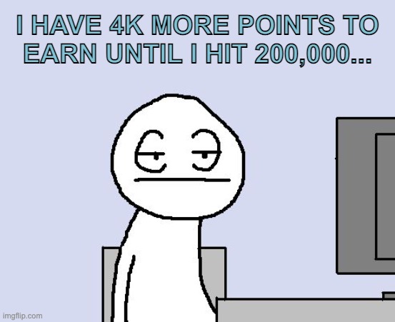 This is taking forever. | I HAVE 4K MORE POINTS TO EARN UNTIL I HIT 200,000... | image tagged in 200k points,200k,4k,4k more points left to earn,idk,imgflip points | made w/ Imgflip meme maker