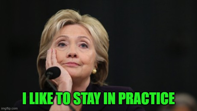 killary | I LIKE TO STAY IN PRACTICE | image tagged in killary | made w/ Imgflip meme maker