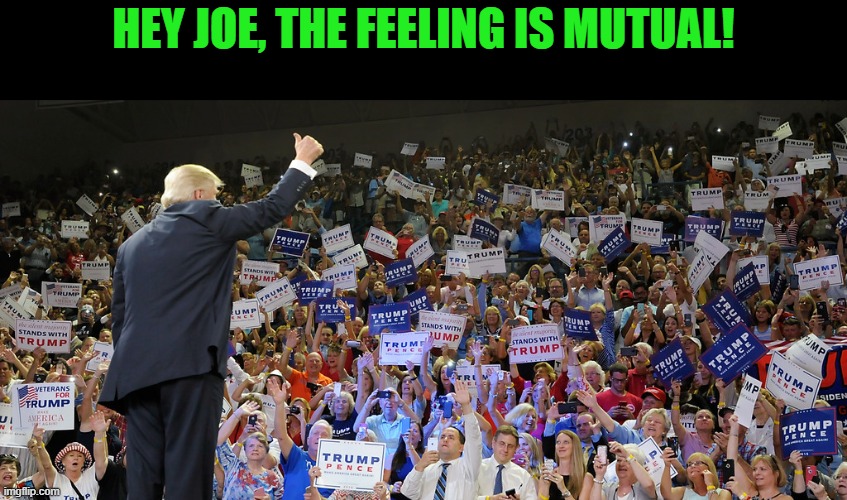 Trump Rally | HEY JOE, THE FEELING IS MUTUAL! | image tagged in trump rally | made w/ Imgflip meme maker