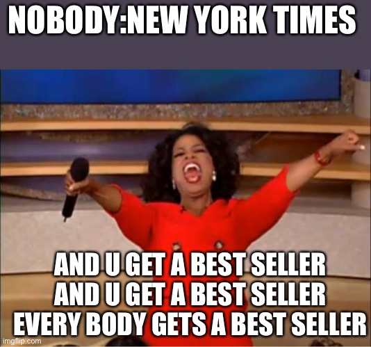 Oprah You Get A | NOBODY:NEW YORK TIMES; AND U GET A BEST SELLER AND U GET A BEST SELLER EVERY BODY GETS A BEST SELLER | image tagged in memes,oprah you get a | made w/ Imgflip meme maker