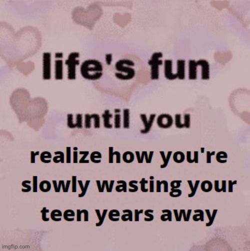 I'm only 14 though, but I still think of this. Wasting my teen years is a habit. | image tagged in teenagers,idk,life | made w/ Imgflip meme maker